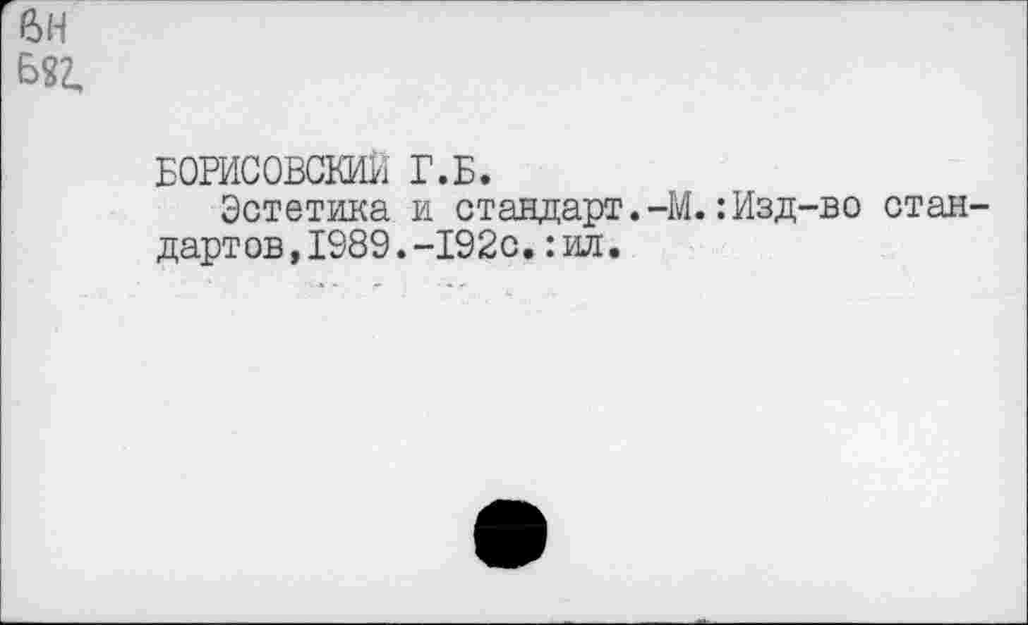 ﻿е>н
БОРИСОВСКИЙ Г.Б.
Эстетика и стандарт.-М.: Изд-во стандартов, 1989. -192с. :ил.